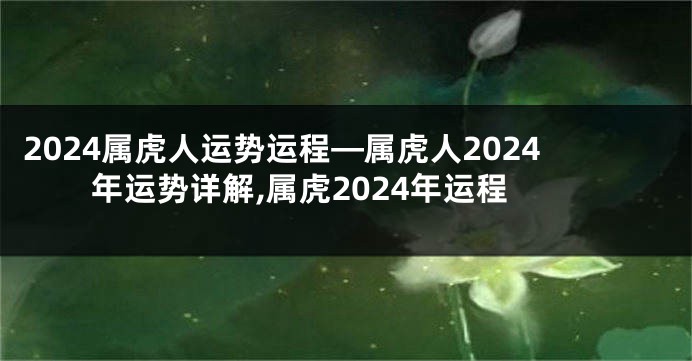 2024属虎人运势运程—属虎人2024年运势详解,属虎2024年运程