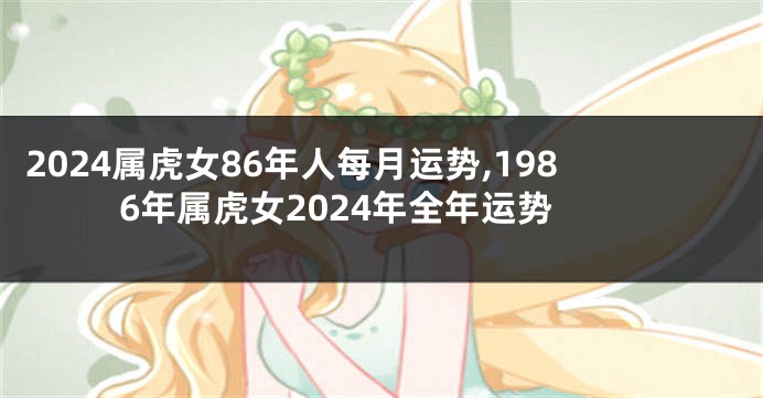 2024属虎女86年人每月运势,1986年属虎女2024年全年运势