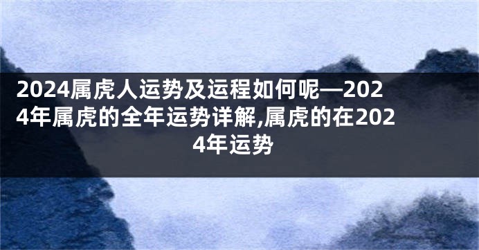 2024属虎人运势及运程如何呢—2024年属虎的全年运势详解,属虎的在2024年运势