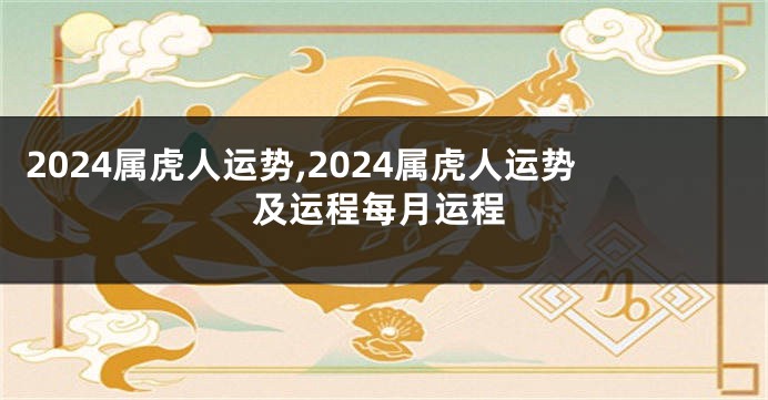 2024属虎人运势,2024属虎人运势及运程每月运程