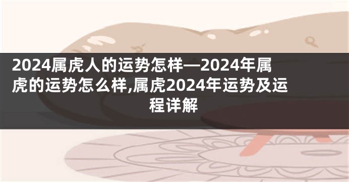 2024属虎人的运势怎样—2024年属虎的运势怎么样,属虎2024年运势及运程详解