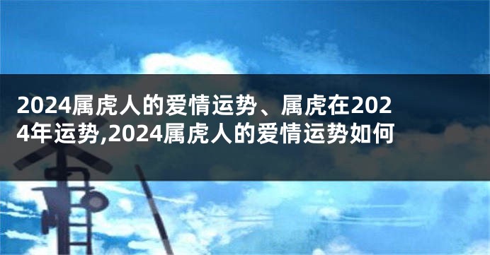 2024属虎人的爱情运势、属虎在2024年运势,2024属虎人的爱情运势如何