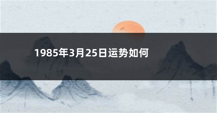 1985年3月25日运势如何