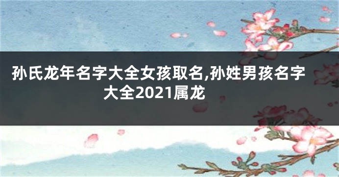 孙氏龙年名字大全女孩取名,孙姓男孩名字大全2021属龙