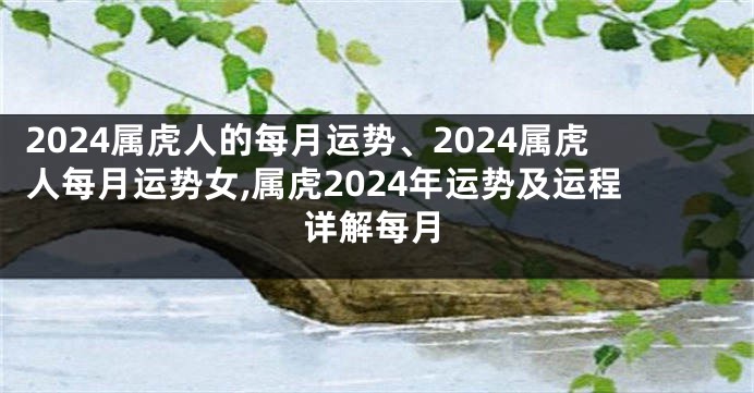 2024属虎人的每月运势、2024属虎人每月运势女,属虎2024年运势及运程详解每月