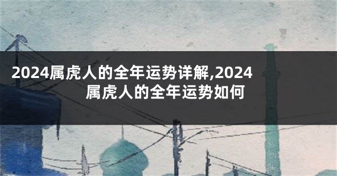 2024属虎人的全年运势详解,2024属虎人的全年运势如何