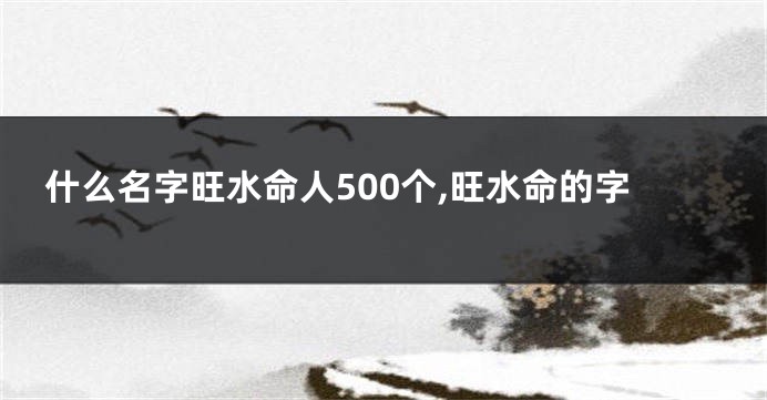 什么名字旺水命人500个,旺水命的字