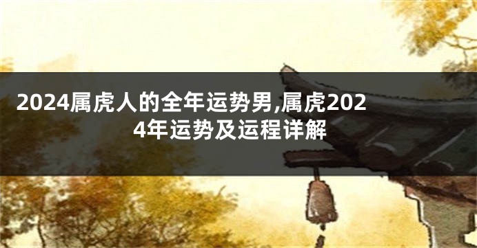 2024属虎人的全年运势男,属虎2024年运势及运程详解