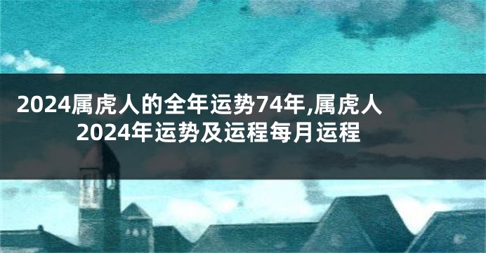 2024属虎人的全年运势74年,属虎人2024年运势及运程每月运程