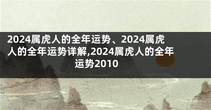 2024属虎人的全年运势、2024属虎人的全年运势详解,2024属虎人的全年运势2010