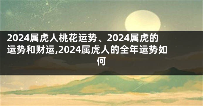 2024属虎人桃花运势、2024属虎的运势和财运,2024属虎人的全年运势如何