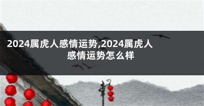 2024属虎人感情运势,2024属虎人感情运势怎么样