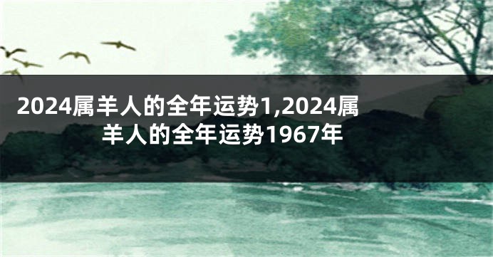 2024属羊人的全年运势1,2024属羊人的全年运势1967年