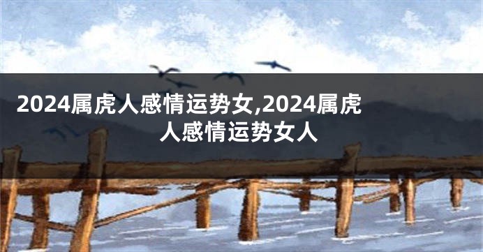 2024属虎人感情运势女,2024属虎人感情运势女人