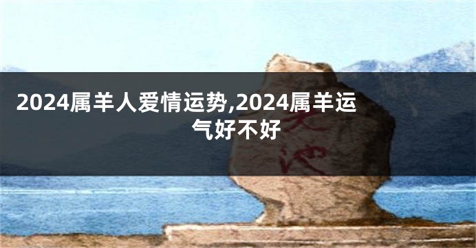 2024属羊人爱情运势,2024属羊运气好不好