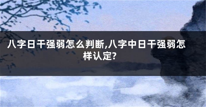 八字日干强弱怎么判断,八字中日干强弱怎样认定?