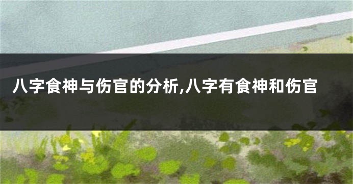 八字食神与伤官的分析,八字有食神和伤官