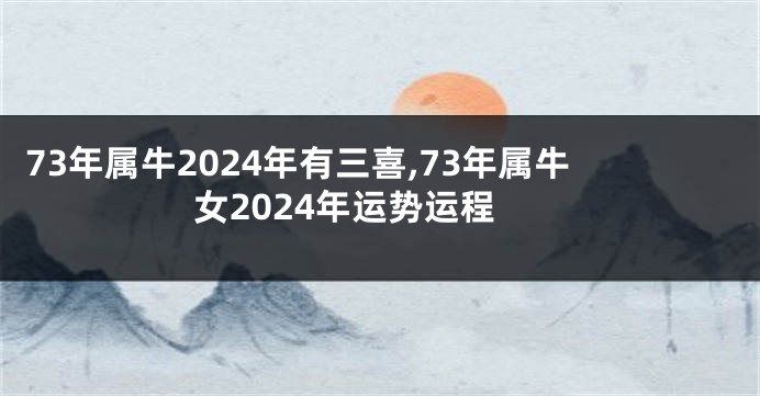 73年属牛2024年有三喜,73年属牛女2024年运势运程