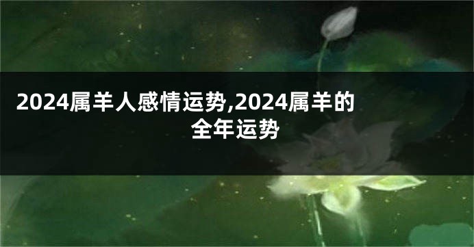 2024属羊人感情运势,2024属羊的全年运势