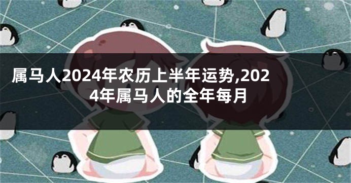 属马人2024年农历上半年运势,2024年属马人的全年每月