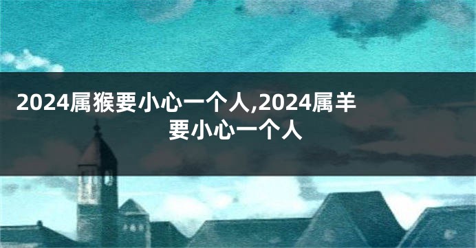 2024属猴要小心一个人,2024属羊要小心一个人