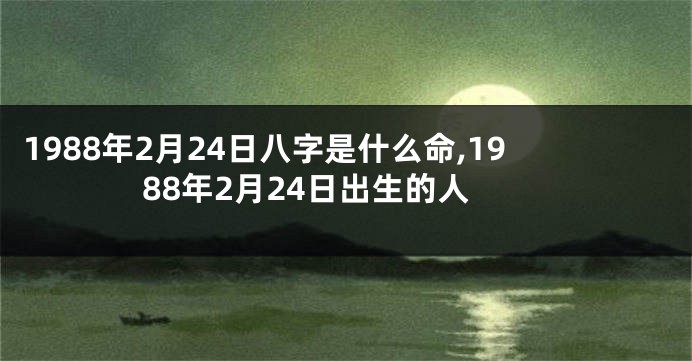 1988年2月24日八字是什么命,1988年2月24日出生的人