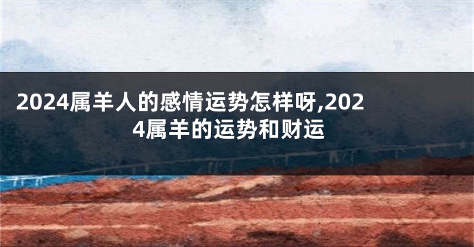 2024属羊人的感情运势怎样呀,2024属羊的运势和财运