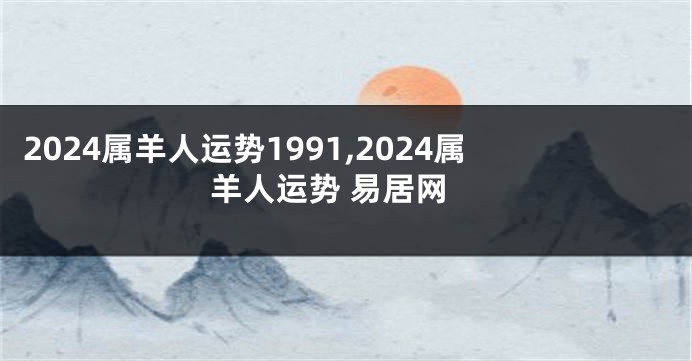 2024属羊人运势1991,2024属羊人运势 易居网