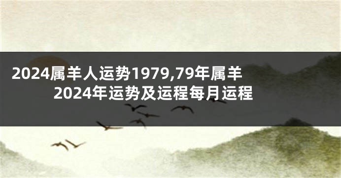 2024属羊人运势1979,79年属羊2024年运势及运程每月运程