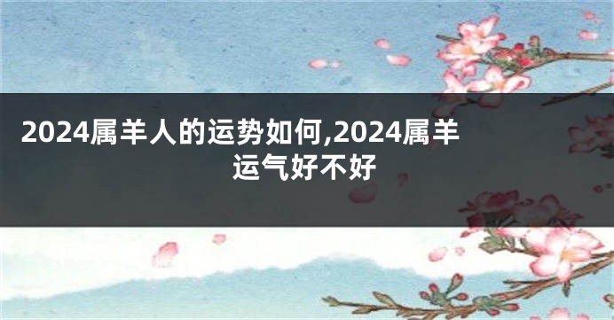 2024属羊人的运势如何,2024属羊运气好不好