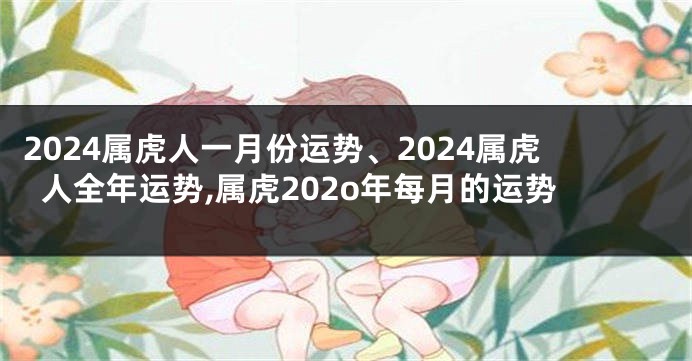 2024属虎人一月份运势、2024属虎人全年运势,属虎202o年每月的运势