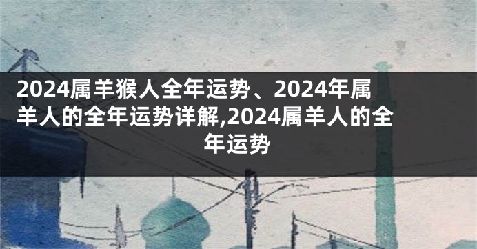 2024属羊猴人全年运势、2024年属羊人的全年运势详解,2024属羊人的全年运势