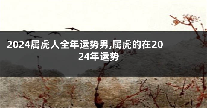 2024属虎人全年运势男,属虎的在2024年运势