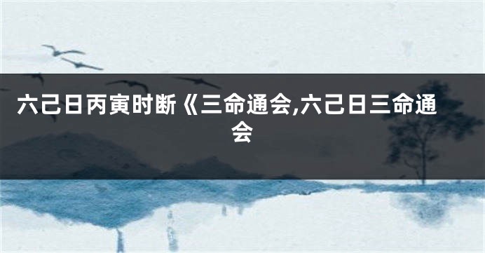 六己日丙寅时断《三命通会,六己日三命通会