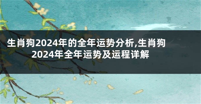 生肖狗2024年的全年运势分析,生肖狗2024年全年运势及运程详解