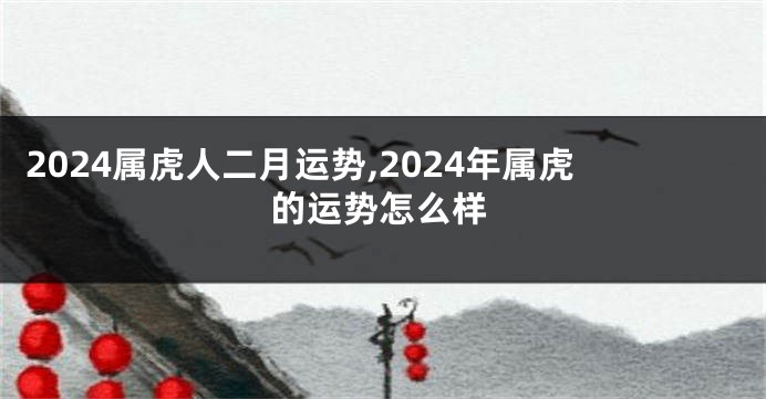 2024属虎人二月运势,2024年属虎的运势怎么样