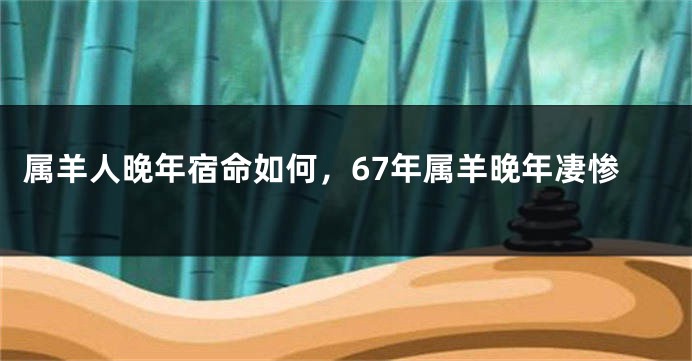 属羊人晚年宿命如何，67年属羊晚年凄惨