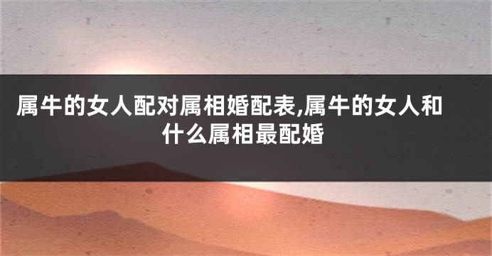 属牛的女人配对属相婚配表,属牛的女人和什么属相最配婚