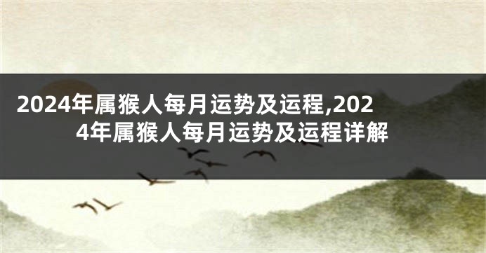 2024年属猴人每月运势及运程,2024年属猴人每月运势及运程详解