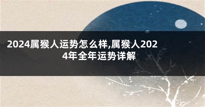 2024属猴人运势怎么样,属猴人2024年全年运势详解