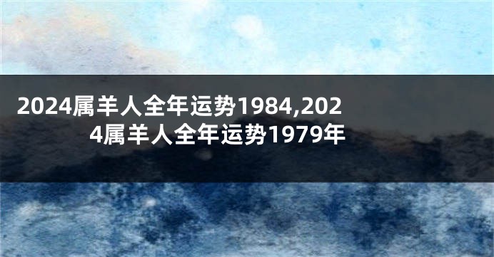 2024属羊人全年运势1984,2024属羊人全年运势1979年