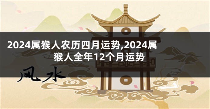 2024属猴人农历四月运势,2024属猴人全年12个月运势