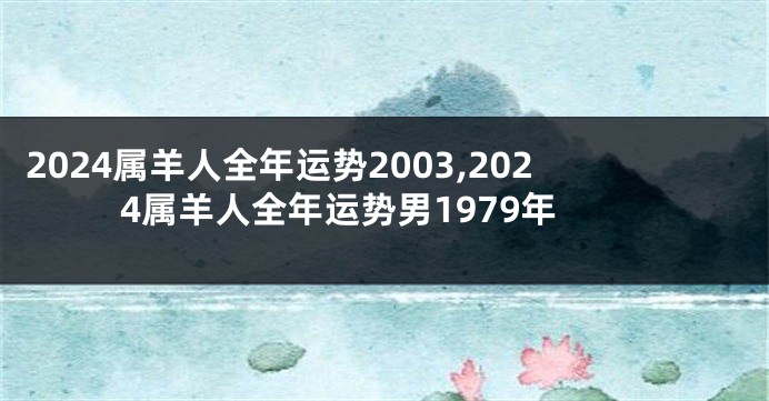 2024属羊人全年运势2003,2024属羊人全年运势男1979年