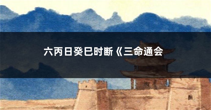 六丙日癸巳时断《三命通会