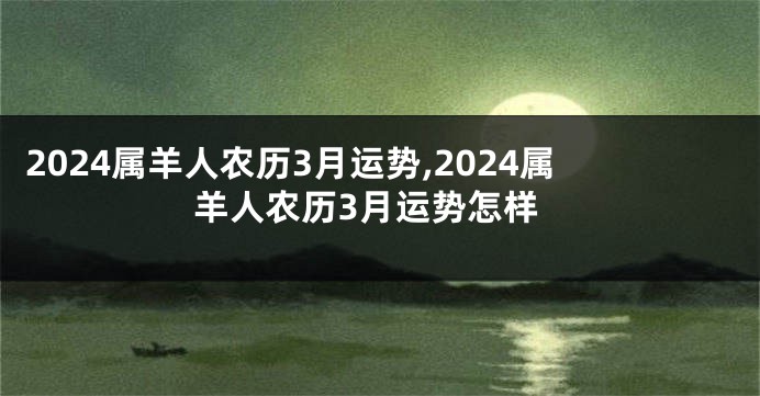 2024属羊人农历3月运势,2024属羊人农历3月运势怎样