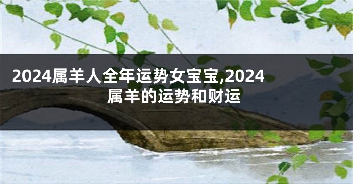 2024属羊人全年运势女宝宝,2024属羊的运势和财运