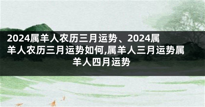 2024属羊人农历三月运势、2024属羊人农历三月运势如何,属羊人三月运势属羊人四月运势