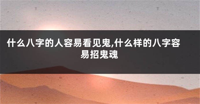 什么八字的人容易看见鬼,什么样的八字容易招鬼魂