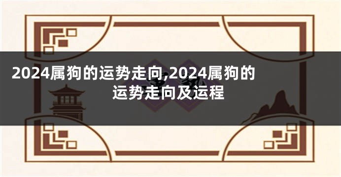 2024属狗的运势走向,2024属狗的运势走向及运程