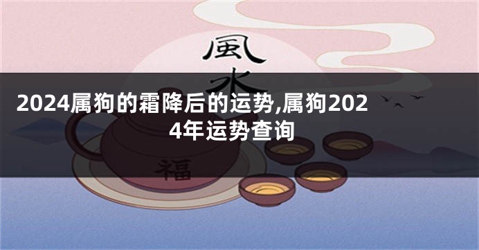 2024属狗的霜降后的运势,属狗2024年运势查询